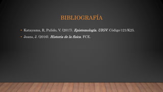 BIBLIOGRAFÍA
• Katayama, R, Pulido, V. (2017). Epistemología. UIGV. Código:121/K25.
• Jeans, J. (2016). Historia de la física. FCE.
 