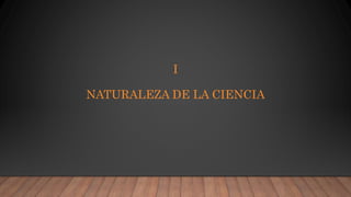 I
NATURALEZA DE LA CIENCIA
 