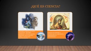 ¿QUÉ ES CIENCIA?
Actividad mediante la cual el
ser humano identifica
problemas y formula posibles
soluciones, que se pueden
probar a través de la
experimentación
Conjunto de métodos y
técnicas para la adquisición y
organización de
conocimientos.
 