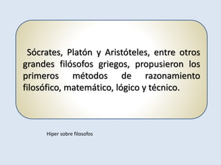Sócrates, Platón y Aristóteles, entre otros
grandes filósofos griegos, propusieron los
primeros métodos de razonamiento
filosófico, matemático, lógico y técnico.
Hiper sobre filosofos
 