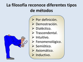  Por definición.
 Demostración.
 Dialéctico.
 Trascendental.
 Intuitivo.
 Fenomenológico.
 Semiótico.
 Axiomático.
 Inductivo.
La filosofía reconoce diferentes tipos
de métodos
 