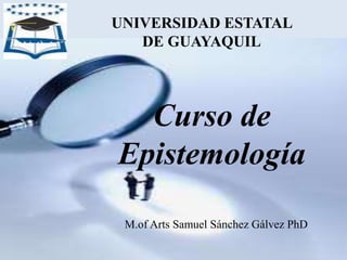 Curso de
Epistemología
M.of Arts Samuel Sánchez Gálvez PhD
UNIVERSIDAD ESTATAL
DE GUAYAQUIL
 