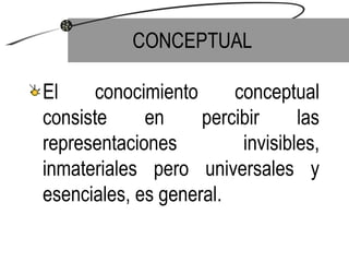 CONCEPTUAL El conocimiento conceptual consiste en percibir las representaciones invisibles, inmateriales pero universales y esenciales, es general. 