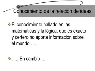 Conocimiento de la relación de ideas El conocimiento hallado en las matemáticas y la lógica, que es exacto y certero no aporta información sobre el mundo….. … .. En cambio … 