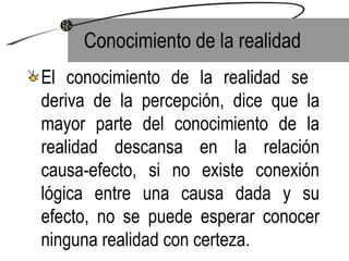 Conocimiento de la realidad El conocimiento de la realidad se  deriva de la percepción, dice que la mayor parte del conocimiento de la realidad descansa en la relación causa-efecto, si no existe conexión lógica entre una causa dada y su efecto, no se puede esperar conocer ninguna realidad con certeza. 