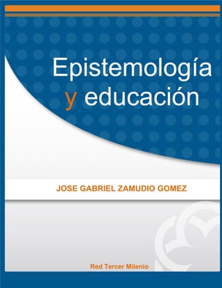 Epistemología
y educación
JOSE GABRIEL ZAMUDIO GOMEZ
Red Tercer Milenio
 