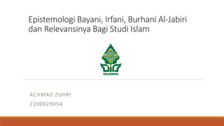 Epistemologi Bayani, Irfani, Burhani Al-Jabiri
dan Relevansinya Bagi Studi Islam
ACHMAD ZUHRI
2200029054
 