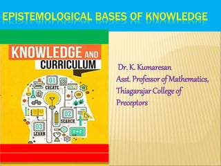 EPISTEMOLOGICAL BASES OF KNOWLEDGE
Dr. K. Kumaresan
Asst. Professor of Mathematics,
Thiagarajar College of
Preceptors
 