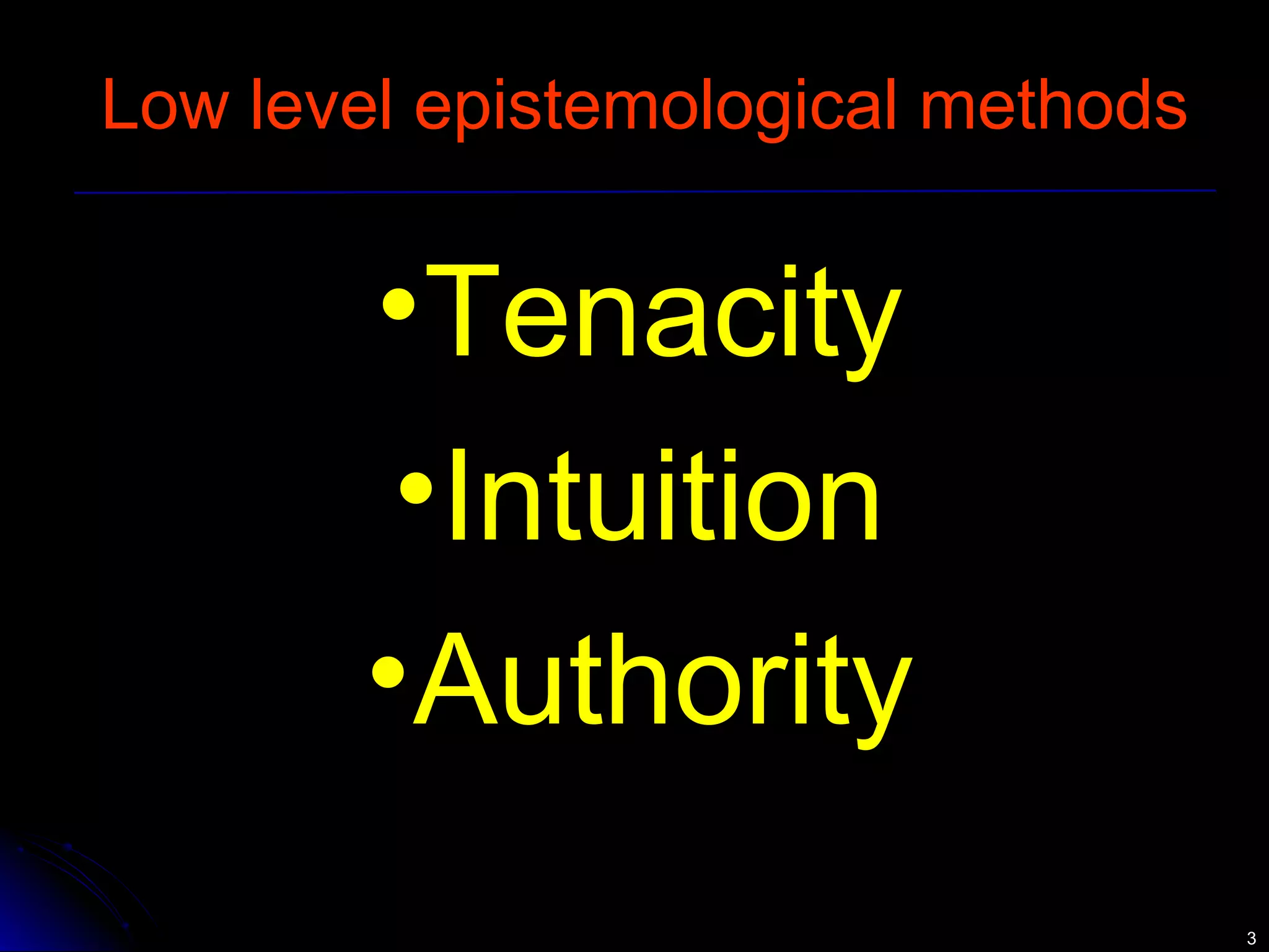 33 
Low level epistemological methods 
•Tenacity 
•Intuition 
•Authority 
 