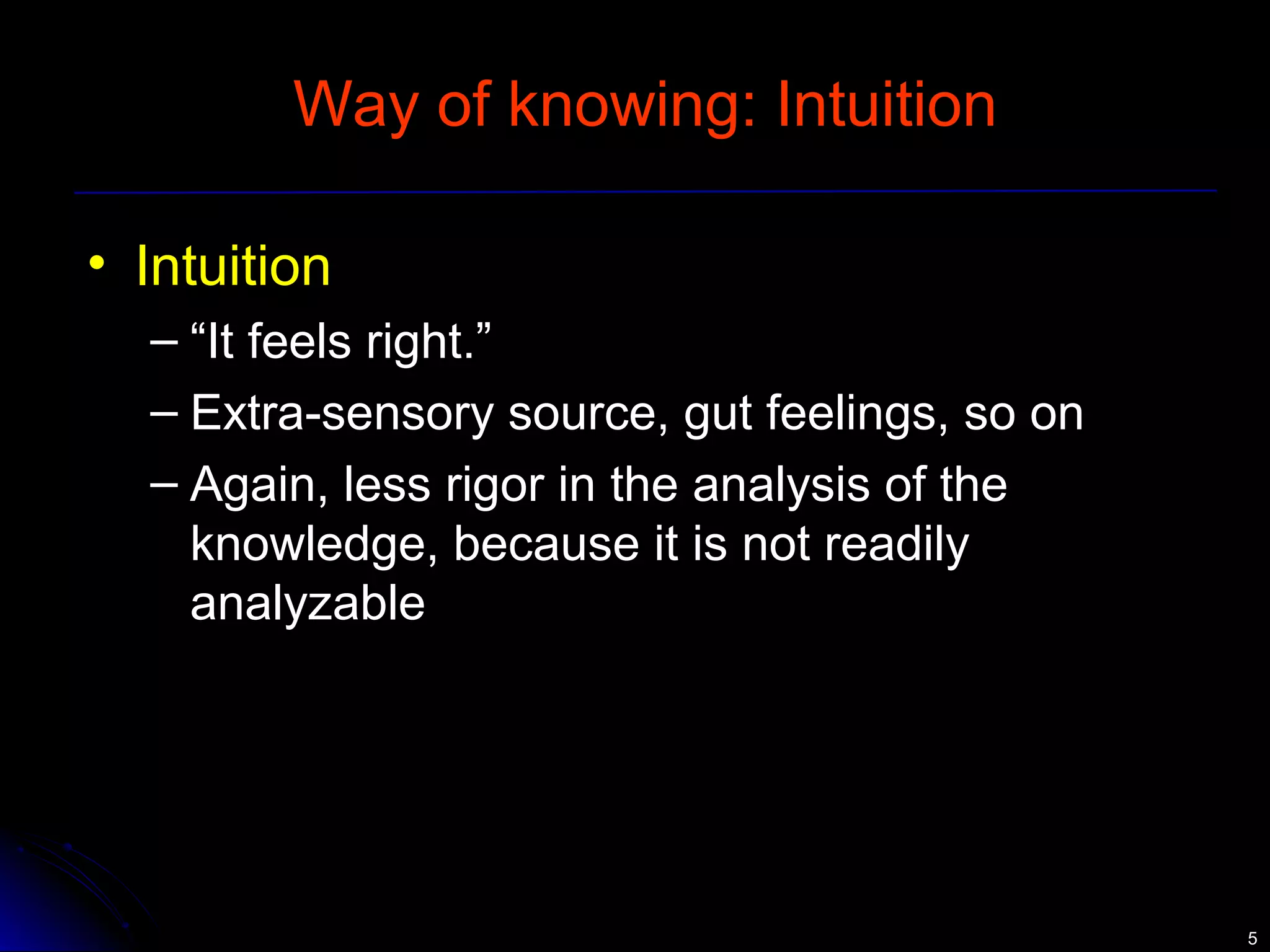 55 
Way of knowing: Intuition 
• Intuition 
– “It feels right.” 
– Extra-sensory source, gut feelings, so on 
– Again, less rigor in the analysis of the 
knowledge, because it is not readily 
analyzable 
 