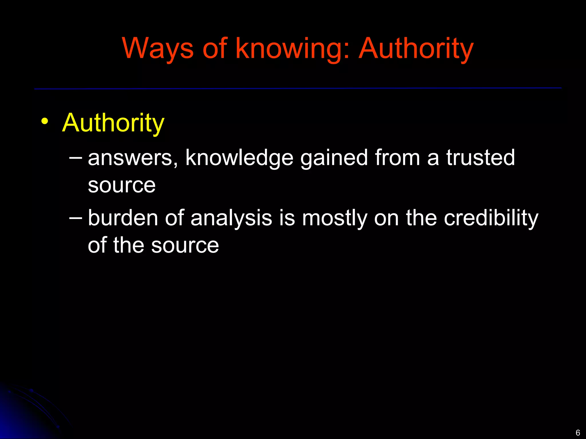 66 
Ways of knowing: Authority 
• Authority 
– answers, knowledge gained from a trusted 
source 
– burden of analysis is mostly on the credibility 
of the source 
 