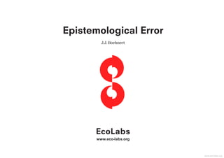 Epistemological Error
         J.J. Boehnert




      EcoLabs
       www.eco-labs.org



                          www.eco-labs.org
 