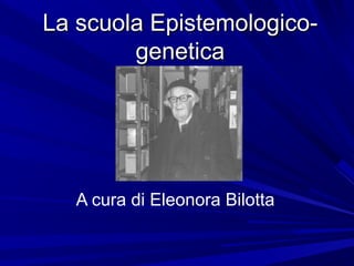 La scuola Epistemologico-La scuola Epistemologico-
geneticagenetica
A cura di Eleonora Bilotta
 