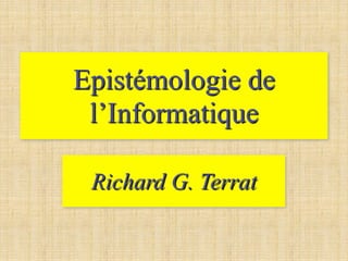Epistémologie de
l’Informatique
Richard G. Terrat
 