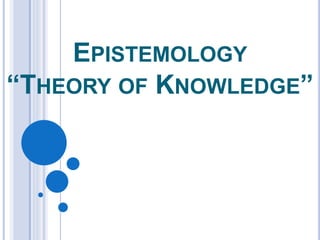 EPISTEMOLOGY
“THEORY OF KNOWLEDGE”
 