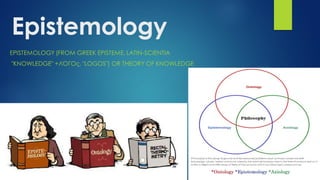 Epistemology
EPISTEMOLOGY (FROM GREEK EPISTEME, LATIN-SCIENTIA
"KNOWLEDGE" +ΛΌΓΟς, "LOGOS") OR THEORY OF KNOWLEDGE
 