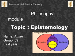 bukovinian State Medical University
Philosophy
module
Topic : Epistemology
Name: Aman
Group: 59
First year
 