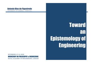Toward
                                                     an
                                        Epistemology of
                                            Engineering
NOVEMBER 10-12, 2008
WORKSHOP ON PHILOSOPHY & ENGINEERING
ROYAL ACADEMY OF ENGINEERING, LONDON!
 