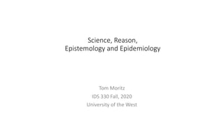Science, Reason,
Epistemology and Epidemiology
Tom Moritz
IDS 330 Fall, 2020
University of the West
 
