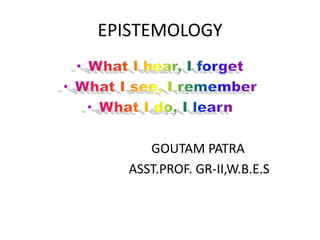 EPISTEMOLOGY
GOUTAM PATRA
ASST.PROF. GR-II,W.B.E.S
 