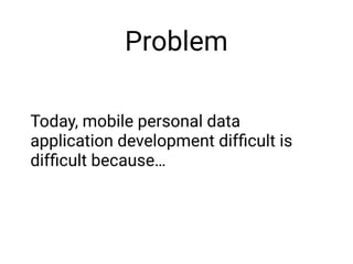 Problem
Today, mobile personal data
application development difﬁcult is
difﬁcult because…
 