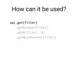How can it be used?
uqi.get(filter)
.getRandom(filter)
.getN(filter, N)
.getMostRecent(filter)
. . .
 