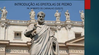 INTRODUÇÃO AS EPISTOLAS DE PEDRO
PR. ROBERTO DE CARVALHO 25/02/15
 