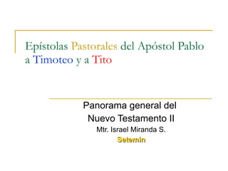 Epístolas  Pastorales  del Apóstol Pablo a  Timoteo  y a  Tito Panorama general del  Nuevo Testamento II Mtr. Israel Miranda S. Setemin 