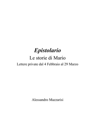Epistolario
Le storie di Mario
Lettere private dal 4 Febbraio al 29 Marzo
Alessandro Mazzarisi
 