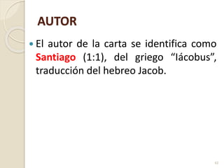 AUTOR
 El autor de la carta se identifica como
Santiago (1:1), del griego “Iácobus”,
traducción del hebreo Jacob.
42
 