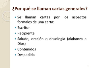 ¿Por qué se llaman cartas generales?
 Se llaman cartas por los aspectos
formales de una carta:
 Escritor
 Recipiente
 Saludo, oración o doxología (alabanza a
Dios)
 Contenidos
 Despedida
8
 