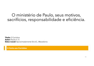 O ministério de Paulo, seus motivos,
sacrifícios, responsabilidade e eficiência.
II Carta aos Coríntios
58
Título: 2 Coríntios
Autor: Paulo (1.1)
Data e Local: Aproximadamente 56 d.C., Macedonia
 