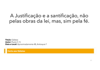 A Justificação e a santificação, não
pelas obras da lei, mas, sim pela fé.
Carta aos Gálatas
63
Título: Gálatas
Autor: Paulo (1.1)
Data e Local: Aproximadamente 48, Antioquia ?
 