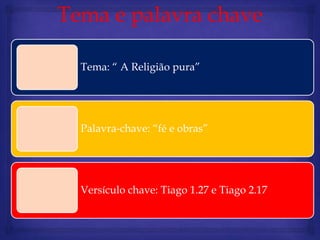 Tema e palavra chave

  Tema: “ A Religião pura”




  Palavra-chave: “fé e obras”




  Versículo chave: Tiago 1.27 e Tiago 2.17
 