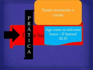 Neste momento o
               crente:
 P
 R
 Á         Age como se estivesse
Dar a
 T      luz ao pecado
             louco – II Samuel
                   24.10
  I
 C
 A
 