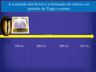 Aceitação dos livros livros e a formação do cânon e as
    A aceitação dos e a formação do canon e as epístolas
          dos evangelhos e epístolas de Paulo
                epístola de Tiago e outras




        100 d.c      200 d.c      300 d.c      367 d.c
 
