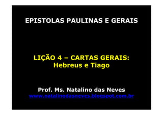 EPISTOLAS PAULINAS E GERAIS
LIÇÃO 4 – CARTAS GERAIS:
Hebreus e Tiago
Prof. Ms. Natalino das Neves
www.natalinodasneves.blogspot.com.br
 