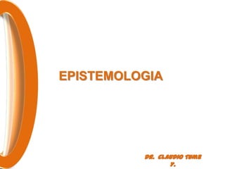 EPISTEMOLOGIA




          Dr. Claudio Tume
                 Y.
 