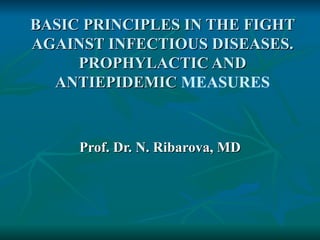 BASIC PRINCIPLES IN THE FIGHT
AGAINST INFECTIOUS DISEASES.
     PROPHYLACTIC AND
  ANTIEPIDEMIC MEASURES



     Prof. Dr. N. Ribarova, MD
 