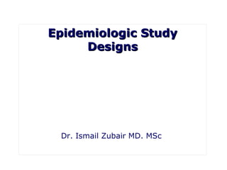 Epidemiologic StudyEpidemiologic Study
DesignsDesigns
Dr. Ismail Zubair MD. MSc
 