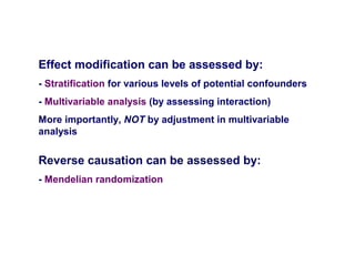 Effect modification can be assessed by:
- Stratification for various levels of potential confounders
- Multivariable analysis (by assessing interaction)
More importantly, NOT by adjustment in multivariable
analysis
Reverse causation can be assessed by:
- Mendelian randomization
 