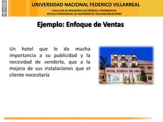 UNIVERSIDAD NACIONAL FEDERICO VILLARREAL
FACULTAD DE INGENIERÍA ELECTRÓNICA E INFORMÁTICA
ESCUELA PROFESIONAL DE INGENIERÍA DE TELECOMUNICACIONES
Un hotel que le da mucha
importancia a su publicidad y la
necesidad de venderlo, que a la
mejora de sus instalaciones que el
cliente necesitaría
 