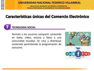 UNIVERSIDAD NACIONAL FEDERICO VILLARREAL
FACULTAD DE INGENIERÍA ELECTRÓNICA E INFORMÁTICA
ESCUELA PROFESIONAL DE INGENIERÍA DE TELECOMUNICACIONES
7 TECNOLOGIA SOCIAL
Permite a los usuarios compartir contenido
en texto, video, música y fotos a una
comunidad mundial. Se crea y distribuye
contenido permitiendo la programación de
consumo.
 