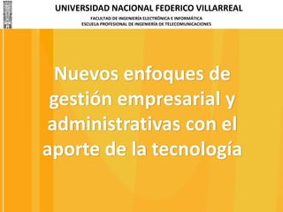 UNIVERSIDAD NACIONAL FEDERICO VILLARREAL
FACULTAD DE INGENIERÍA ELECTRÓNICA E INFORMÁTICA
ESCUELA PROFESIONAL DE INGENIERÍA DE TELECOMUNICACIONES
Nuevos enfoques de
gestión empresarial y
administrativas con el
aporte de la tecnología
 