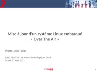 1
Mise à jour d’un système Linux embarqué
« Over The Air »
Pierre-Jean Texier
Epita / LAFON - Journées Technologiques 2021
Mardi 20 Avril 2021
 