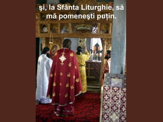 şi, la Sfânta Liturghie, să
   mă pomeneşti puţin.
 