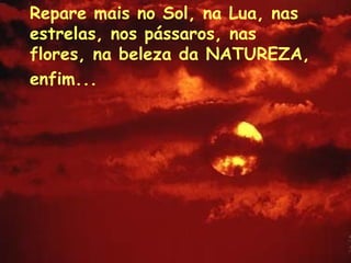 Repare mais no Sol, na Lua, nas estrelas, nos pássaros, nas flores, na beleza da NATUREZA, enfim...   