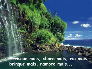 Arrisque mais, chore mais, ria mais, brinque mais, namore mais... 