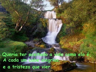 Queria ter aceitado a vida como ela é,   A cada um cabe alegrias,   e a tristeza que vier.   
