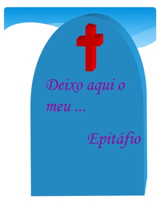 Deixo aqui o
meu ...
Epitáfio
 